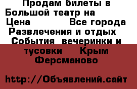 Продам билеты в Большой театр на 09.06. › Цена ­ 3 600 - Все города Развлечения и отдых » События, вечеринки и тусовки   . Крым,Ферсманово